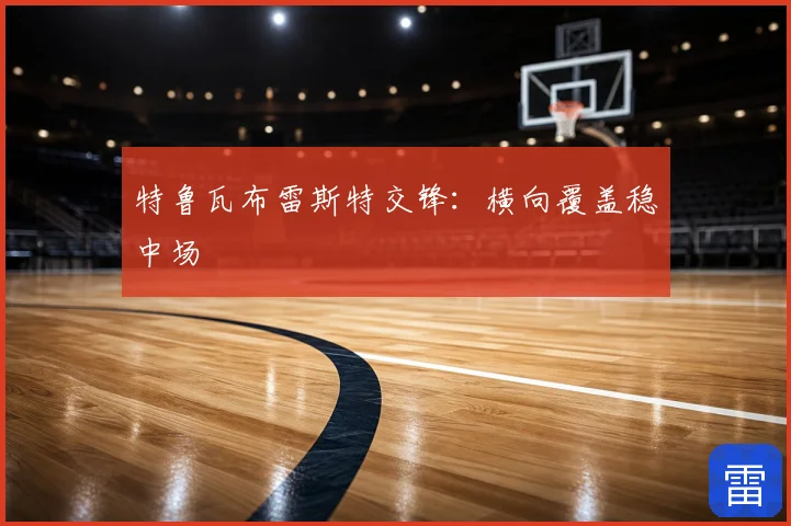 特鲁瓦布雷斯特交锋:横向覆盖稳中场
