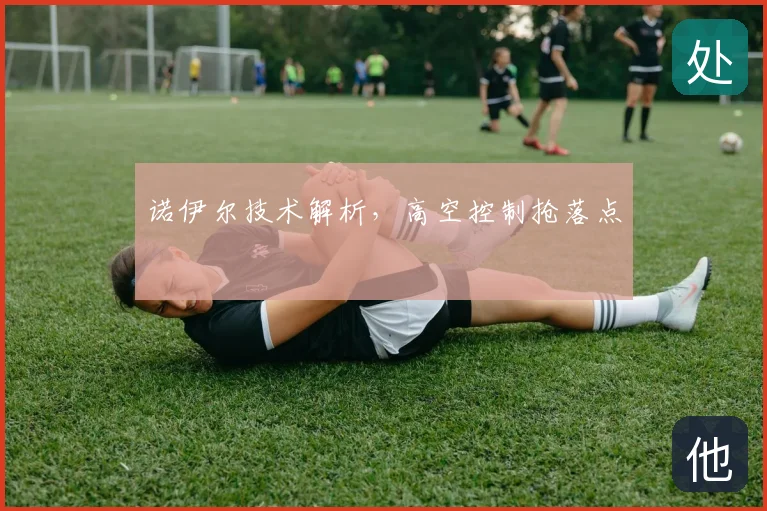 诺伊尔技术解析,高空控制抢落点