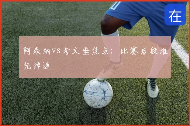阿森纳vs考文垂焦点:比赛后段谁先掉速